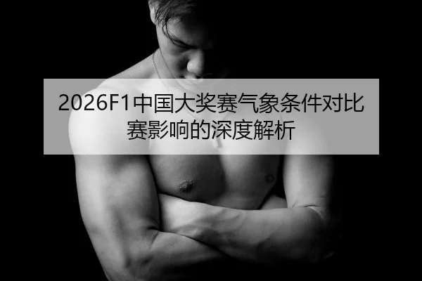 2026F1中国大奖赛气象条件对比赛影响的深度解析