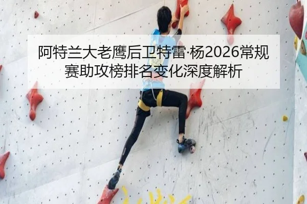 阿特兰大老鹰后卫特雷·杨2026常规赛助攻榜排名变化深度解析