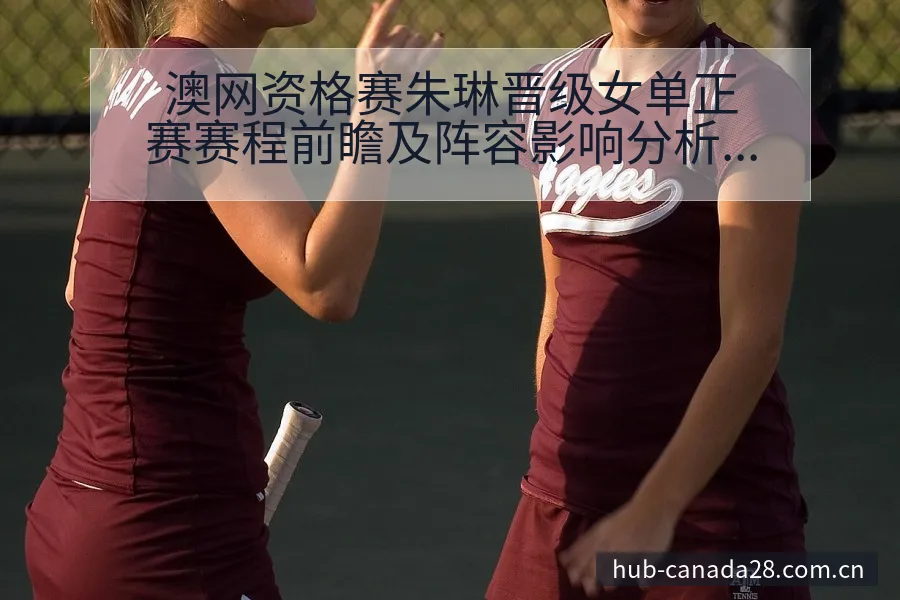 澳网资格赛朱琳晋级女单正赛赛程前瞻及阵容影响分析 - 幸运28