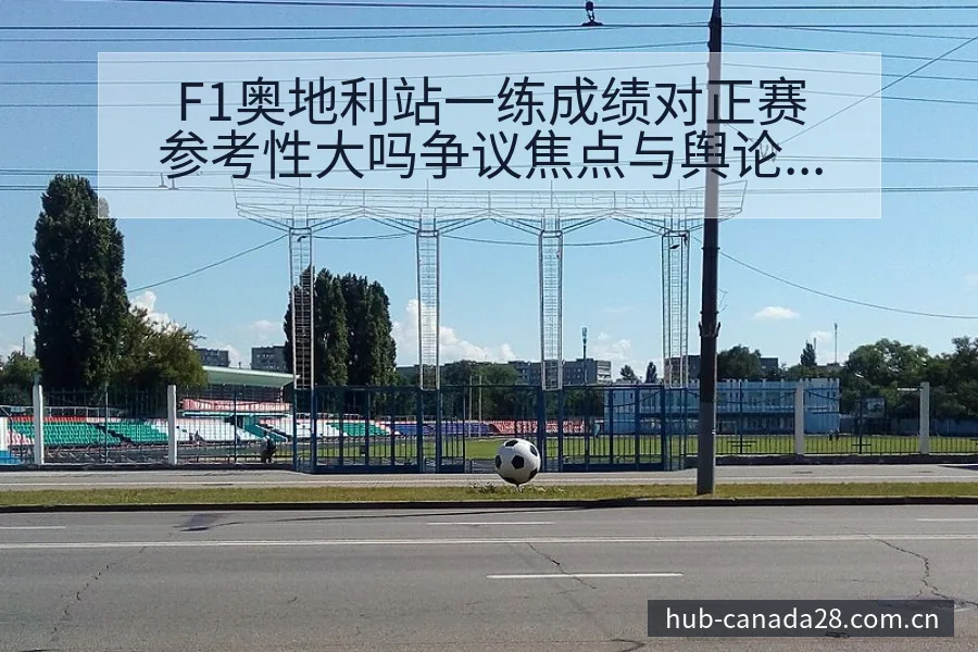 F1奥地利站一练成绩对正赛参考性大吗争议焦点与舆论观察 - 幸运28