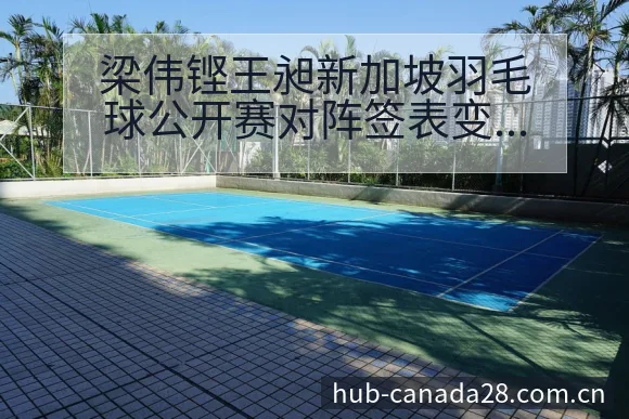 梁伟铿王昶新加坡羽毛球公开赛对阵签表变化风险观察分析 - 幸运28