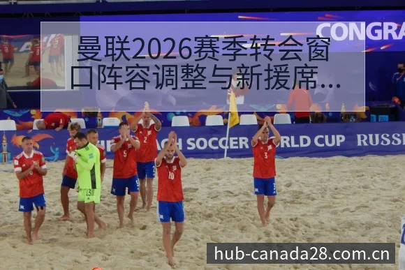 曼联2026赛季转会窗口阵容调整与新援席尔瓦技术风格解析 - 幸运28