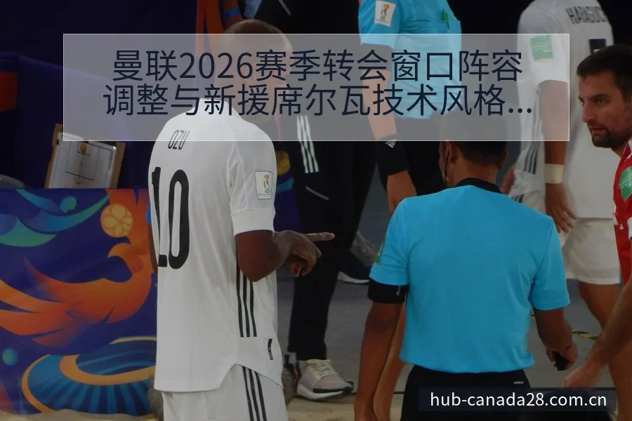 曼联2026赛季转会窗口阵容调整与新援席尔瓦技术风格解析 - 幸运28