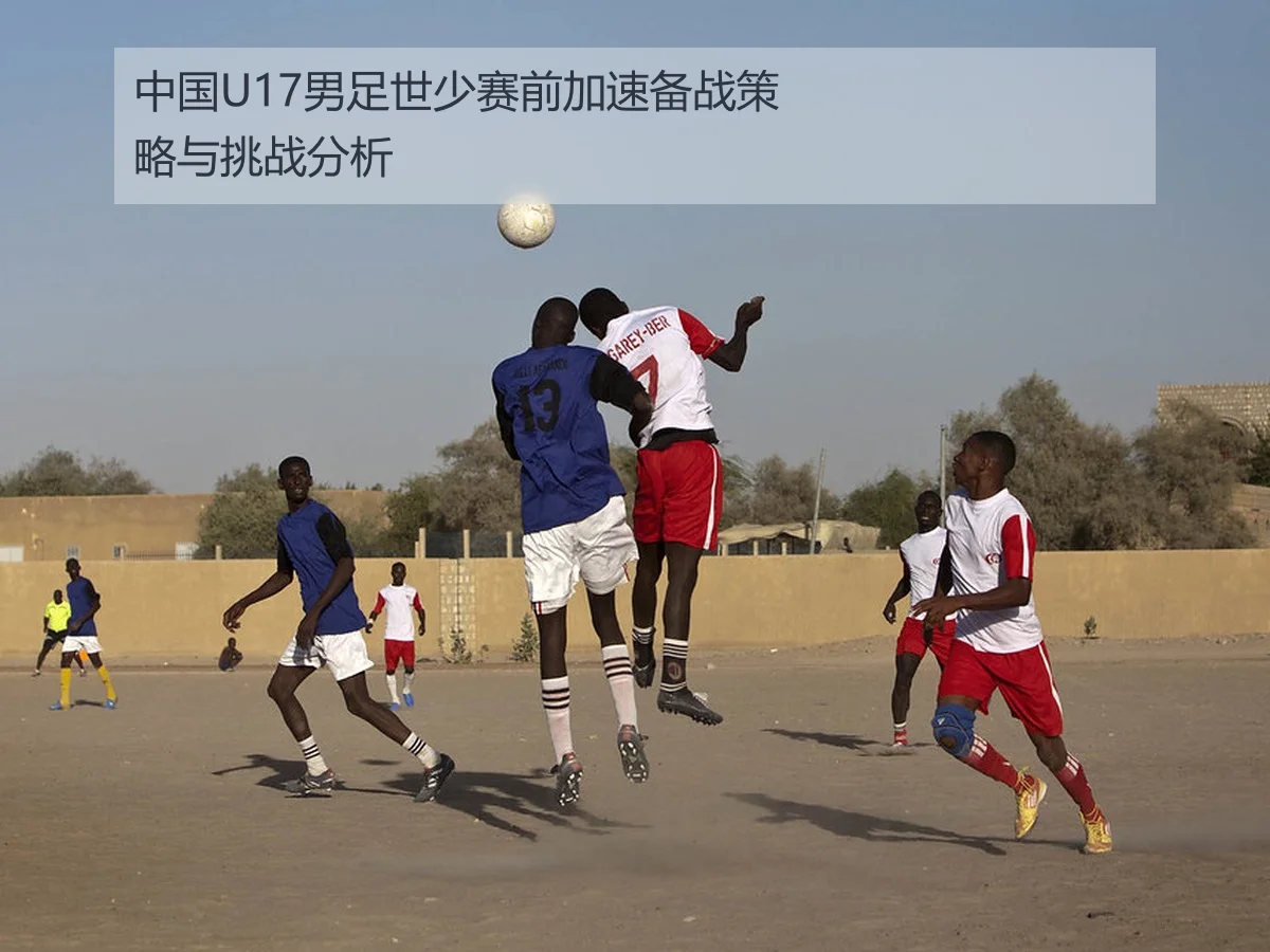 中国U17男足世少赛前加速备战策略与挑战分析